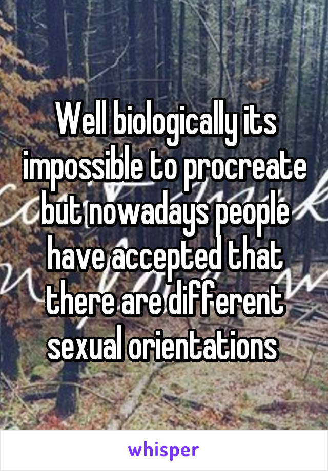Well biologically its impossible to procreate but nowadays people have accepted that there are different sexual orientations 