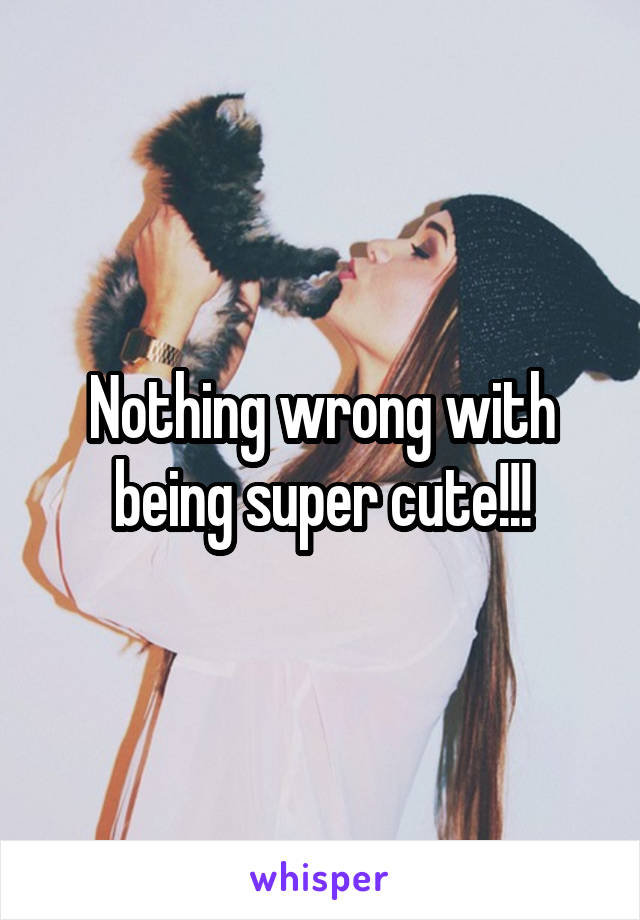 Nothing wrong with being super cute!!!