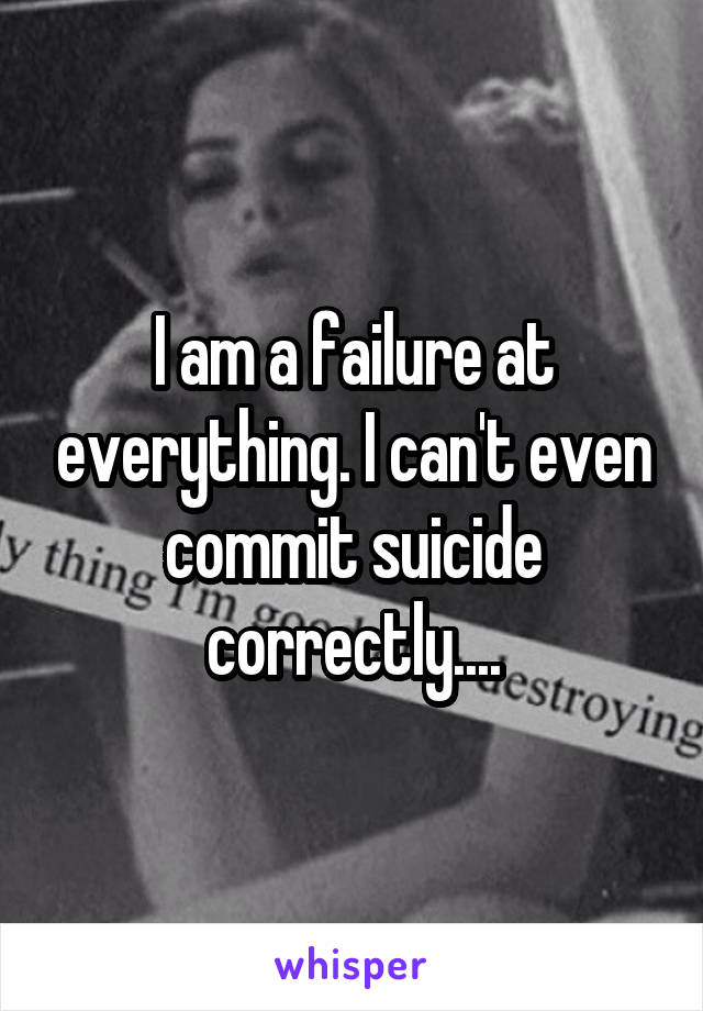 I am a failure at everything. I can't even commit suicide correctly....