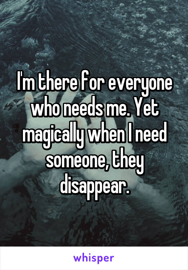 I'm there for everyone who needs me. Yet magically when I need someone, they disappear.