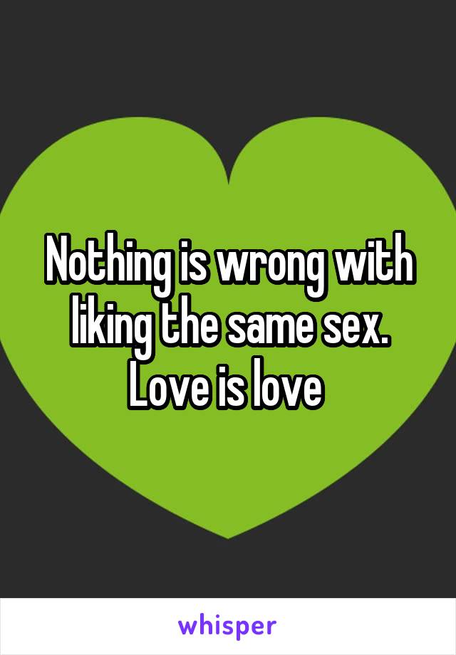 Nothing is wrong with liking the same sex. Love is love 