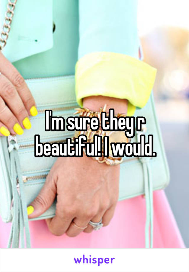 I'm sure they r beautiful! I would.