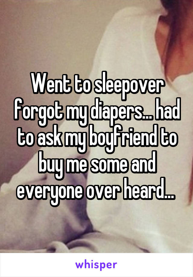 Went to sleepover forgot my diapers... had to ask my boyfriend to buy me some and everyone over heard... 