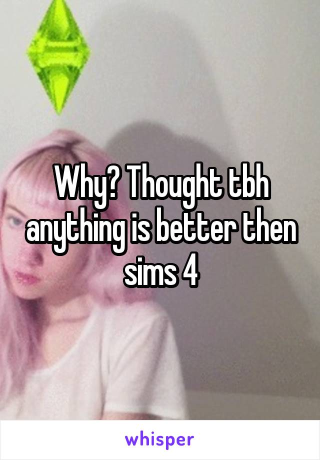 Why? Thought tbh anything is better then sims 4