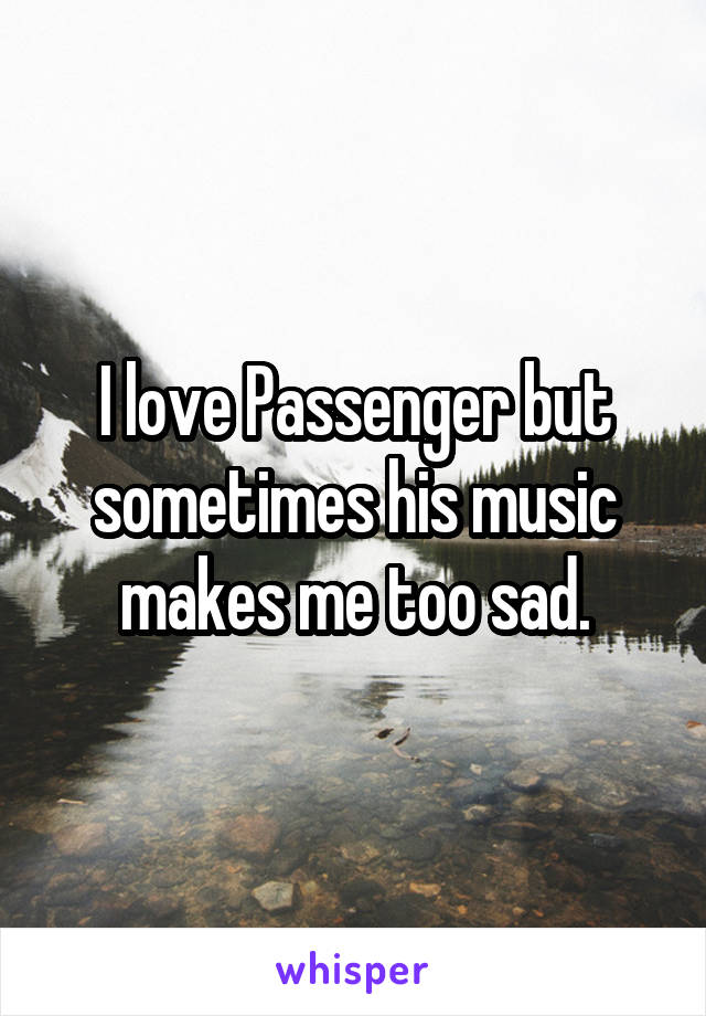 I love Passenger but sometimes his music makes me too sad.