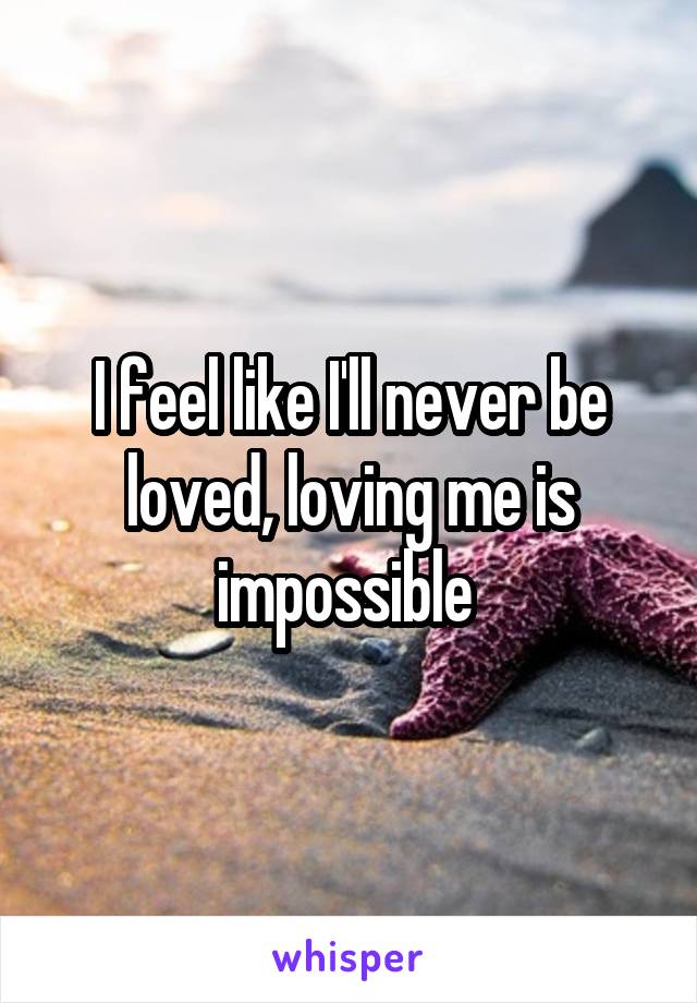 I feel like I'll never be loved, loving me is impossible 