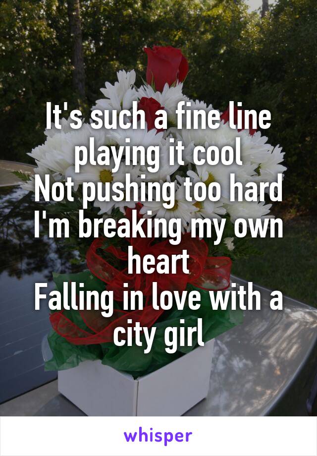 It's such a fine line playing it cool
Not pushing too hard
I'm breaking my own heart
Falling in love with a city girl