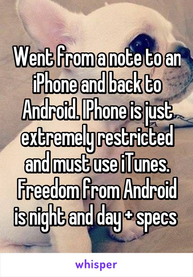 Went from a note to an iPhone and back to Android. IPhone is just extremely restricted and must use iTunes. Freedom from Android is night and day + specs 
