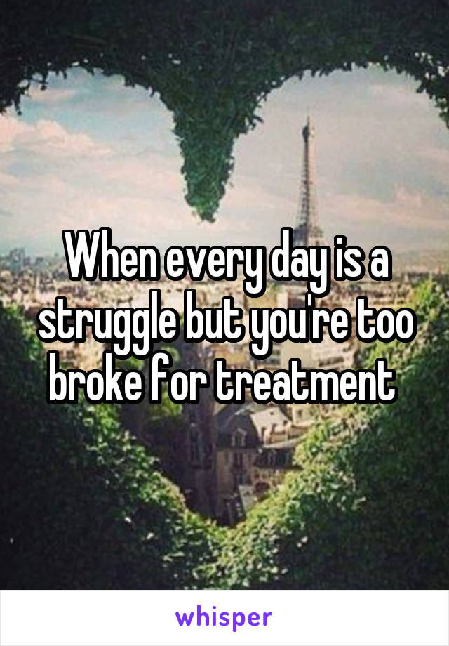 When every day is a struggle but you're too broke for treatment 