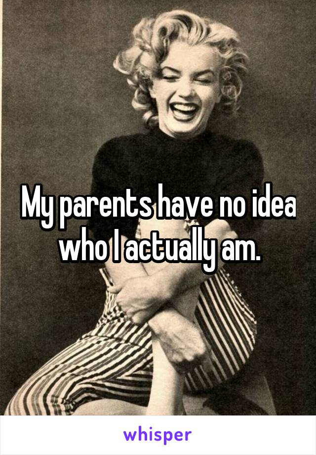 My parents have no idea who I actually am.