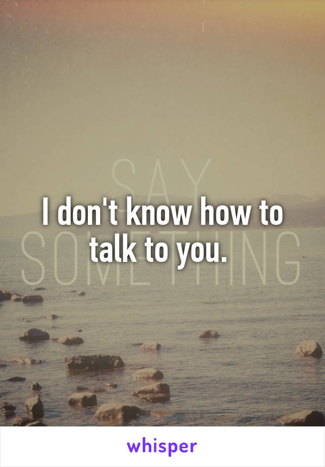 I don't know how to talk to you. 