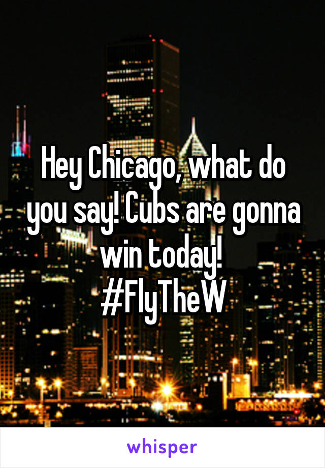 Hey Chicago, what do you say! Cubs are gonna win today! 
#FlyTheW