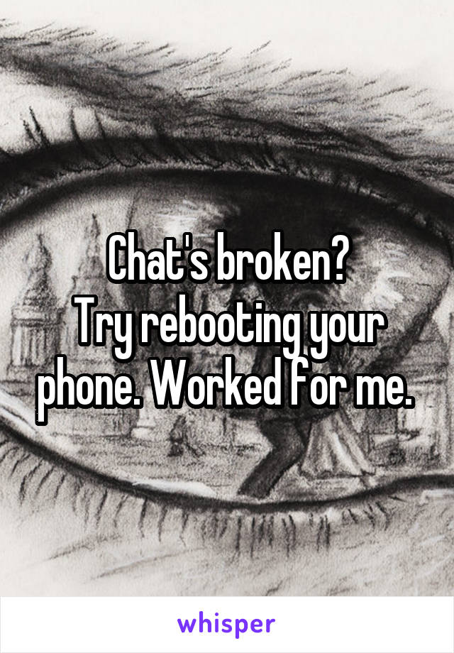 Chat's broken?
Try rebooting your phone. Worked for me. 
