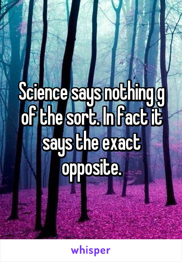 Science says nothing g of the sort. In fact it says the exact opposite.