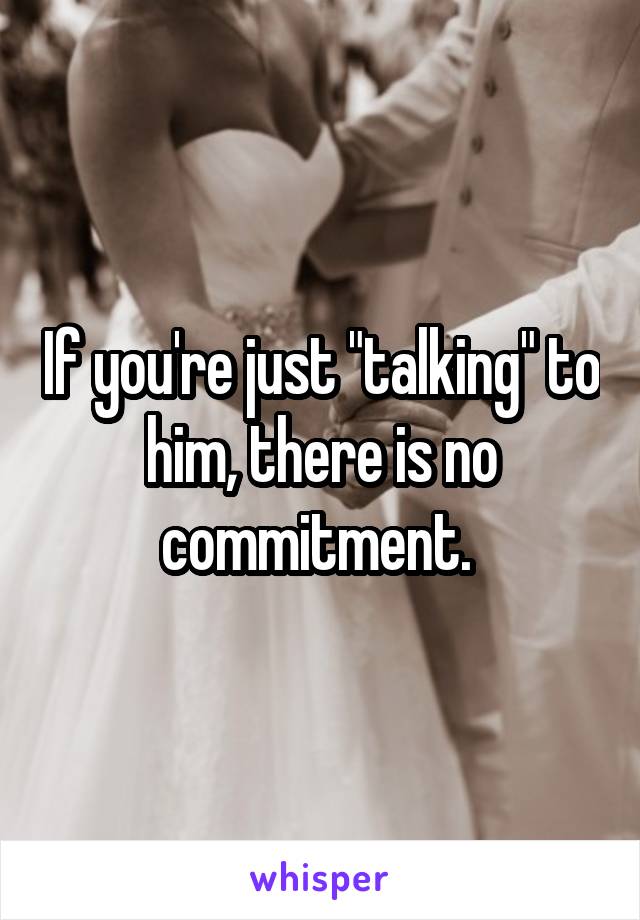 If you're just "talking" to him, there is no commitment. 