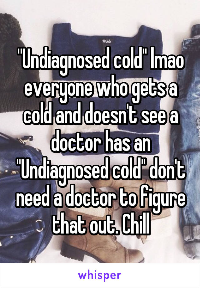 "Undiagnosed cold" lmao everyone who gets a cold and doesn't see a doctor has an "Undiagnosed cold" don't need a doctor to figure that out. Chill