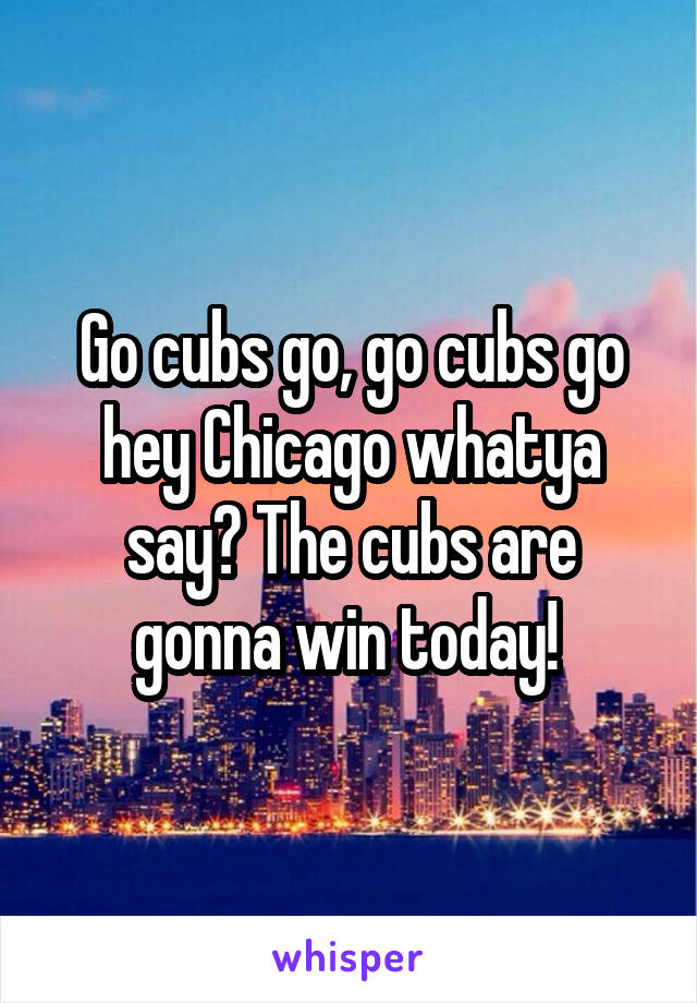Go cubs go, go cubs go hey Chicago whatya say? The cubs are gonna win today! 