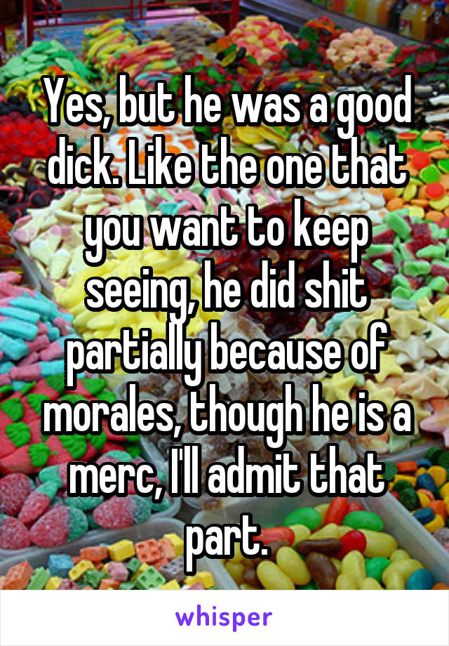 Yes, but he was a good dick. Like the one that you want to keep seeing, he did shit partially because of morales, though he is a merc, I'll admit that part.