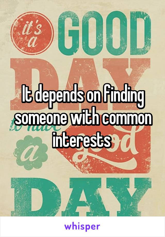 It depends on finding someone with common interests 
