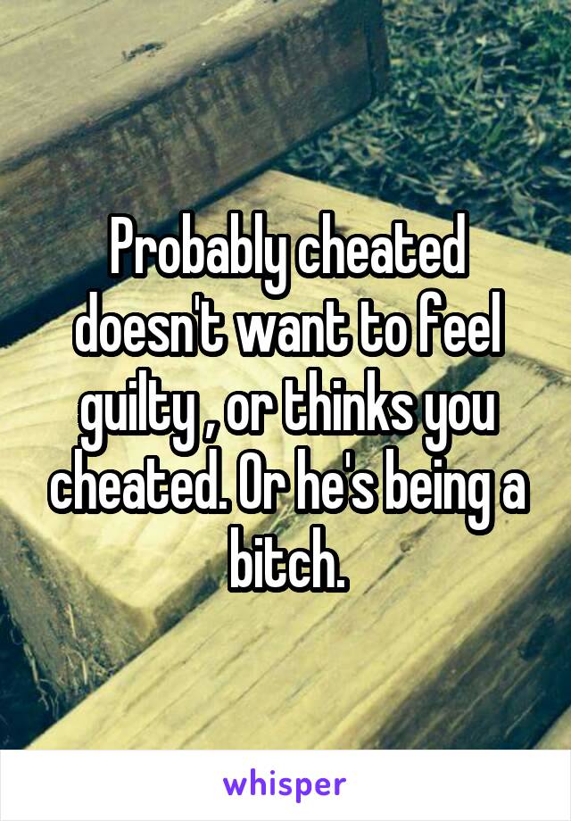 Probably cheated doesn't want to feel guilty , or thinks you cheated. Or he's being a bitch.