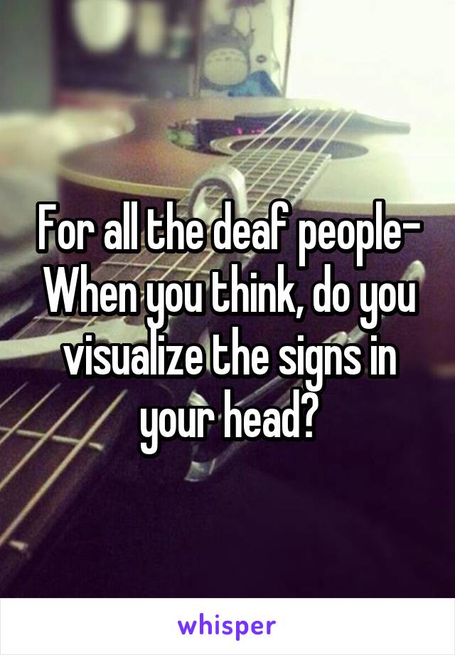 For all the deaf people-
When you think, do you visualize the signs in your head?
