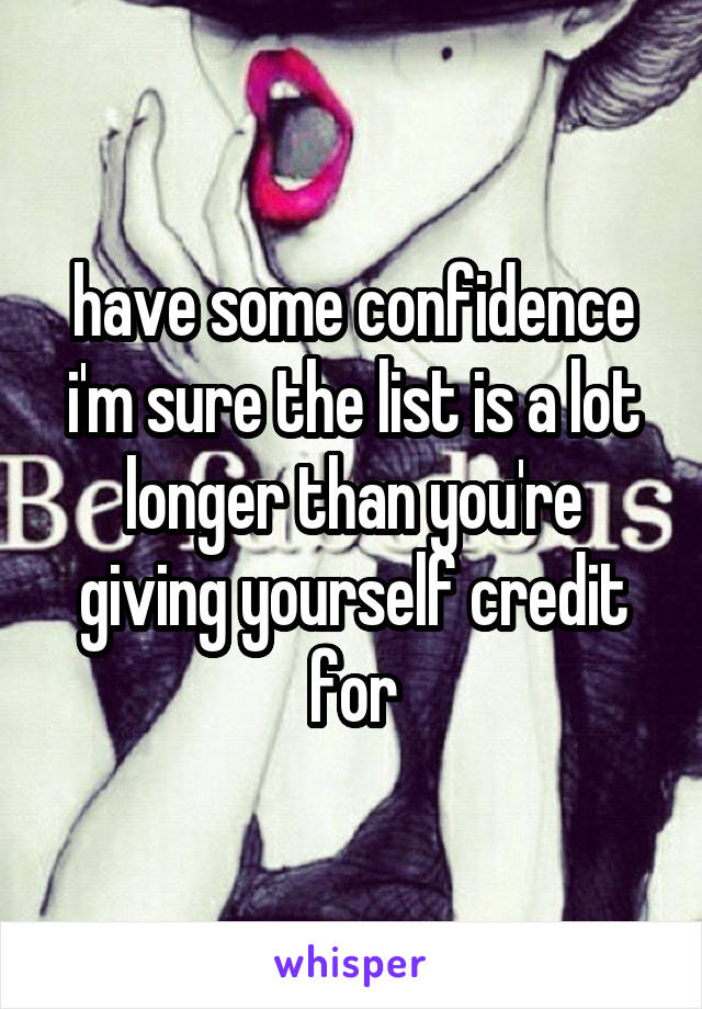 have some confidence i'm sure the list is a lot longer than you're giving yourself credit for