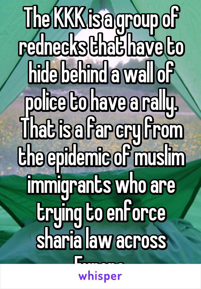 The KKK is a group of rednecks that have to hide behind a wall of police to have a rally.
That is a far cry from the epidemic of muslim immigrants who are trying to enforce sharia law across Europe.