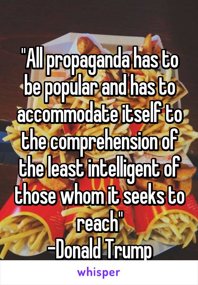 
"All propaganda has to be popular and has to accommodate itself to the comprehension of the least intelligent of those whom it seeks to reach"
-Donald Trump