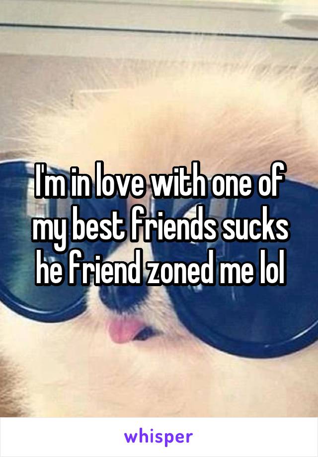 I'm in love with one of my best friends sucks he friend zoned me lol