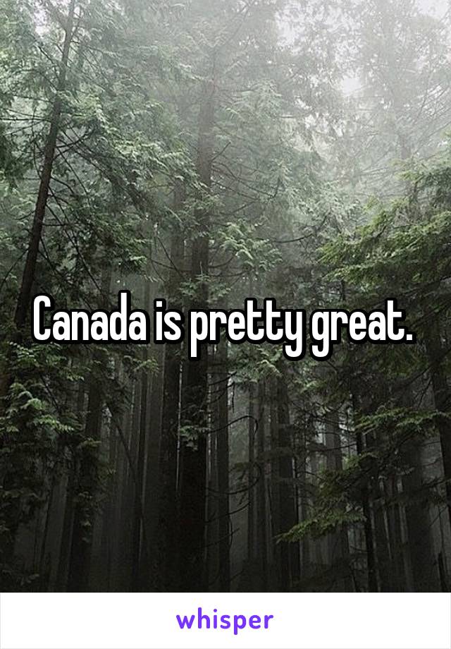 Canada is pretty great. 