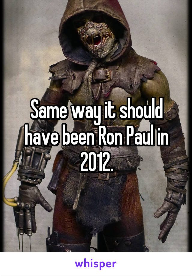 Same way it should have been Ron Paul in 2012.