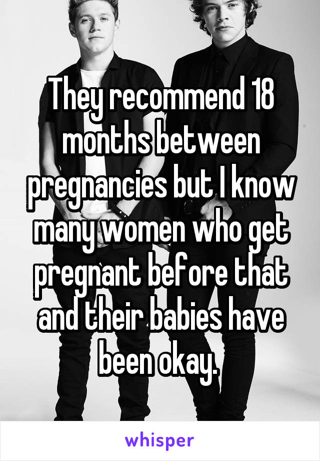 They recommend 18 months between pregnancies but I know many women who get pregnant before that and their babies have been okay. 