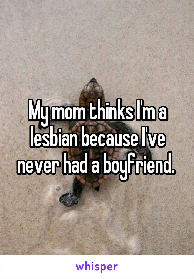 My mom thinks I'm a lesbian because I've never had a boyfriend. 
