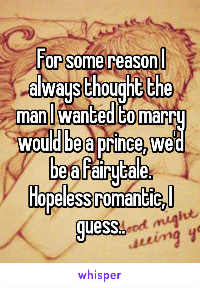 For some reason I always thought the man I wanted to marry would be a prince, we'd be a fairytale.
Hopeless romantic, I guess..