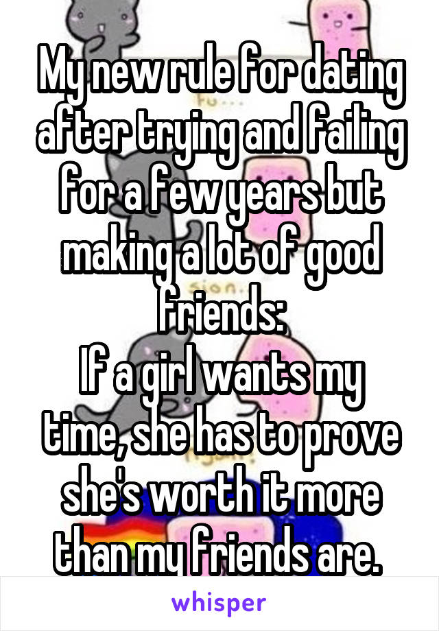 My new rule for dating after trying and failing for a few years but making a lot of good friends:
If a girl wants my time, she has to prove she's worth it more than my friends are. 
