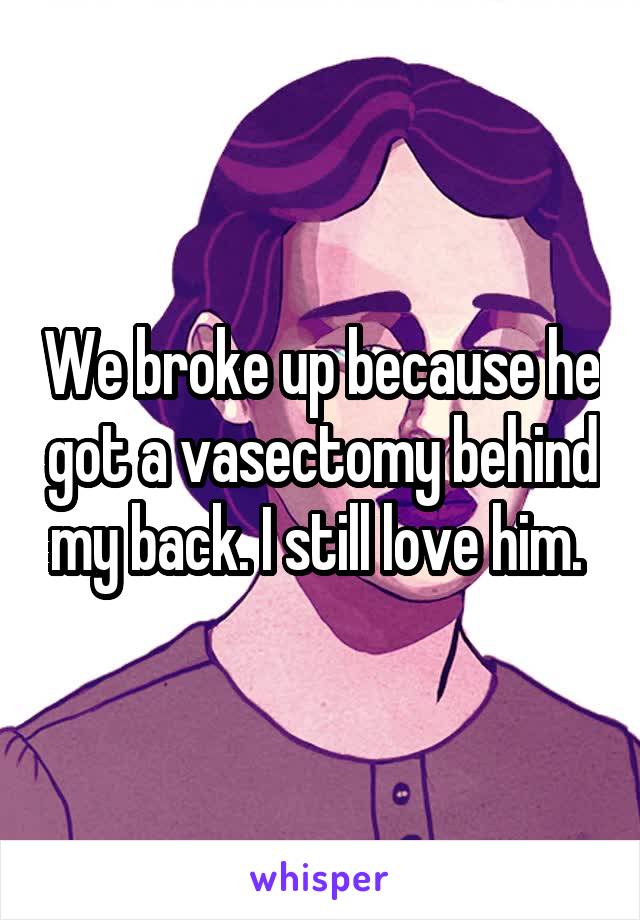 We broke up because he got a vasectomy behind my back. I still love him. 