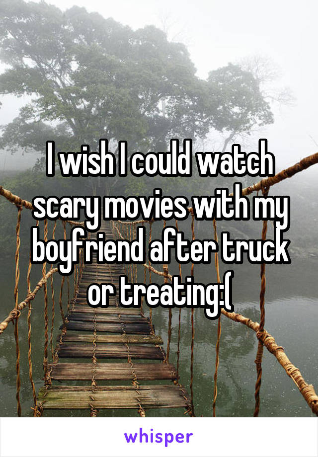 I wish I could watch scary movies with my boyfriend after truck or treating:(