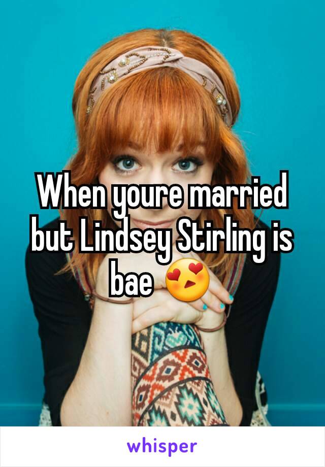When youre married but Lindsey Stirling is bae 😍