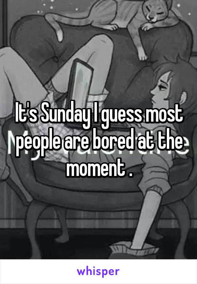 It's Sunday I guess most people are bored at the moment .
