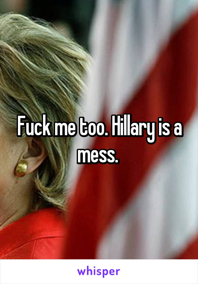 Fuck me too. Hillary is a mess. 
