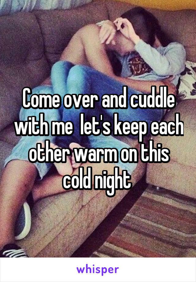 Come over and cuddle with me  let's keep each other warm on this cold night 