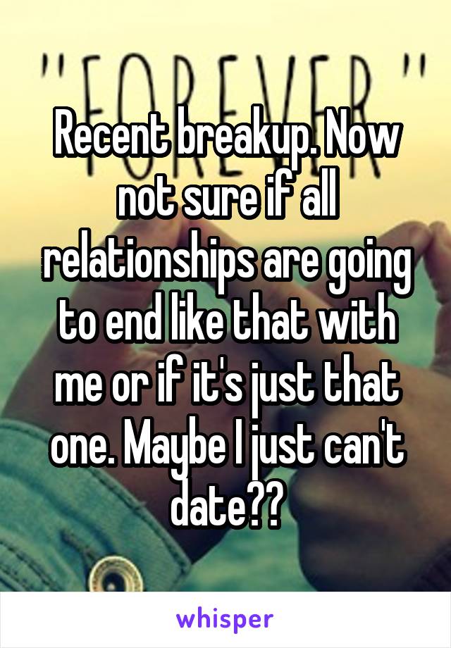 Recent breakup. Now not sure if all relationships are going to end like that with me or if it's just that one. Maybe I just can't date??