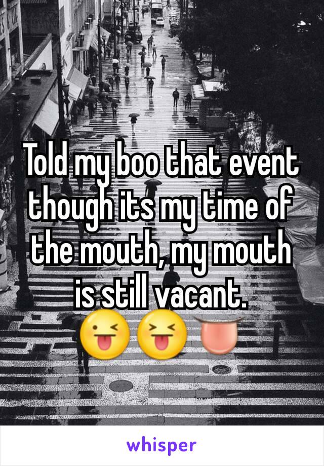 Told my boo that event though its my time of the mouth, my mouth is still vacant.
😜😝👅