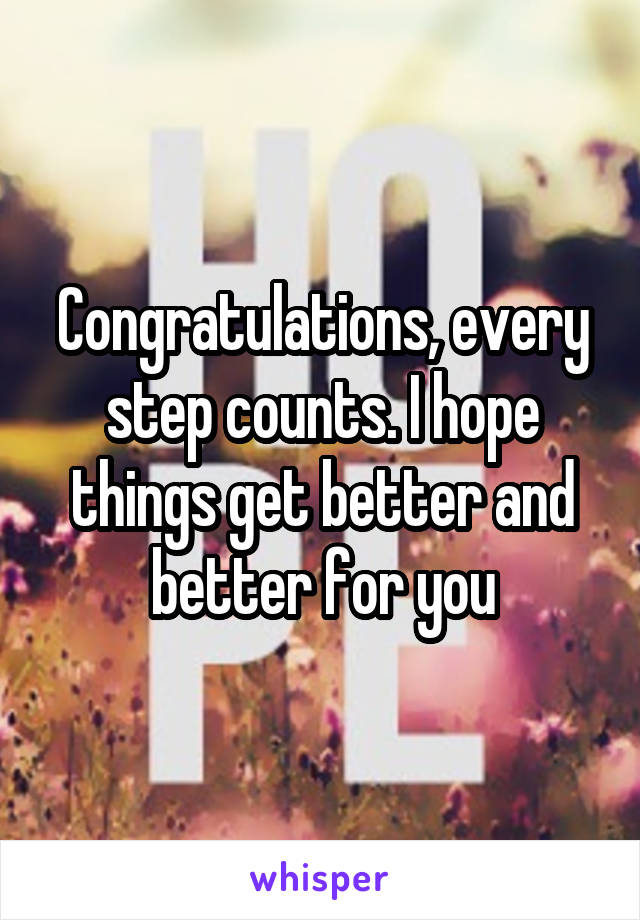Congratulations, every step counts. I hope things get better and better for you