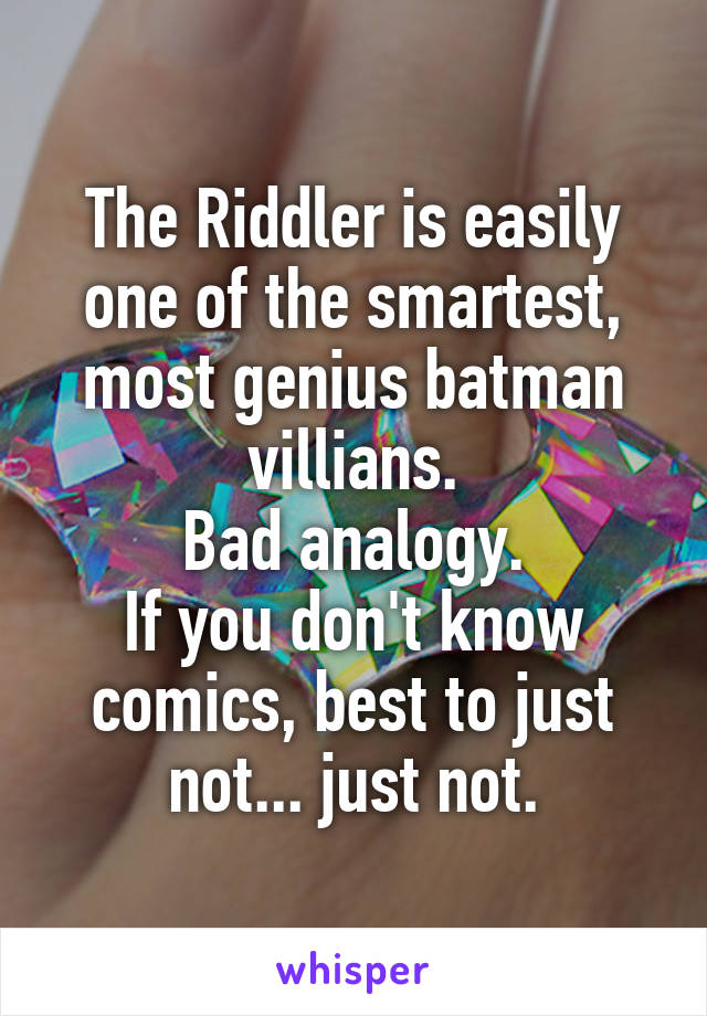 The Riddler is easily one of the smartest, most genius batman villians.
Bad analogy.
If you don't know comics, best to just not... just not.