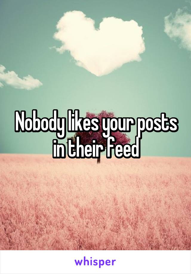 Nobody likes your posts in their feed
