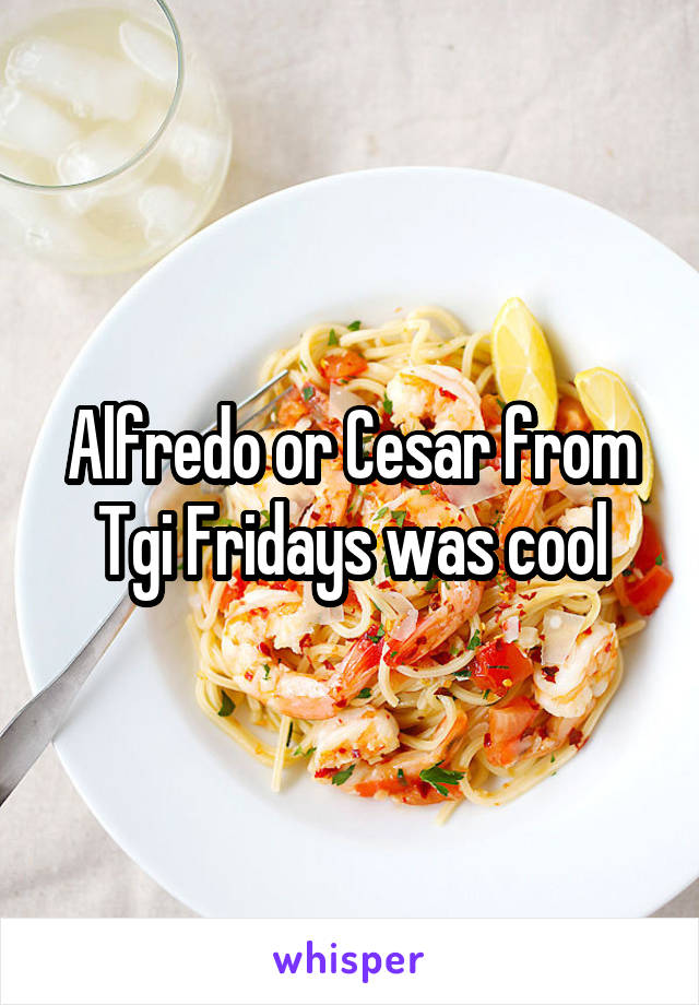 Alfredo or Cesar from Tgi Fridays was cool