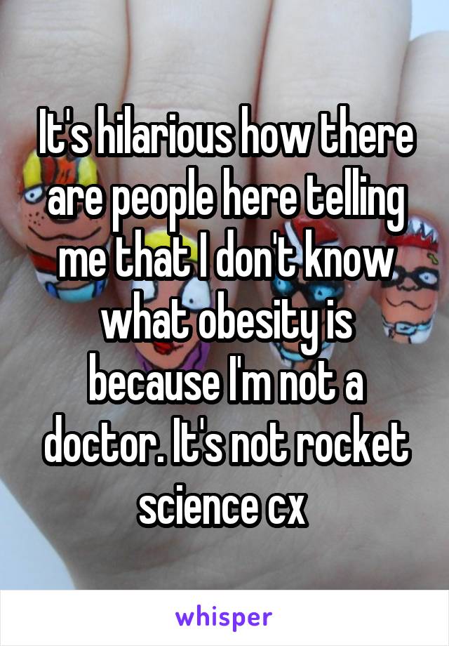 It's hilarious how there are people here telling me that I don't know what obesity is because I'm not a doctor. It's not rocket science cx 