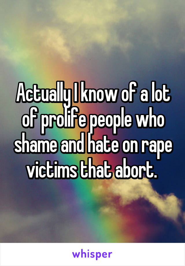 Actually I know of a lot of prolife people who shame and hate on rape victims that abort. 