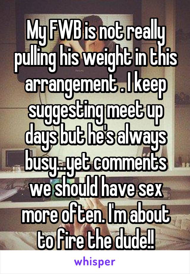 My FWB is not really pulling his weight in this arrangement . I keep suggesting meet up days but he's always busy...yet comments we should have sex more often. I'm about to fire the dude!!